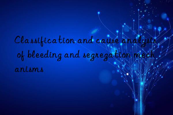 classification and cause analysis of bleeding and segregation mechanisms
