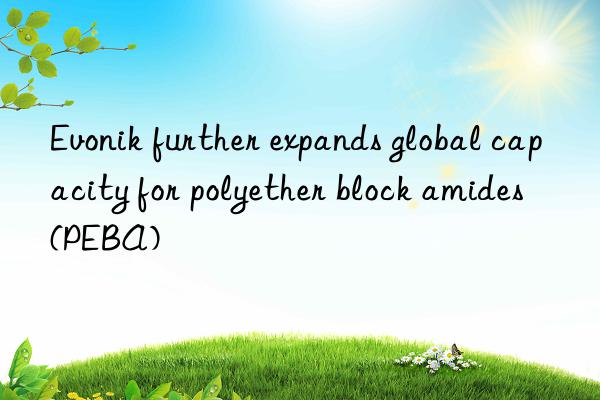  further expands global capacity for polyether block amides (peba)
