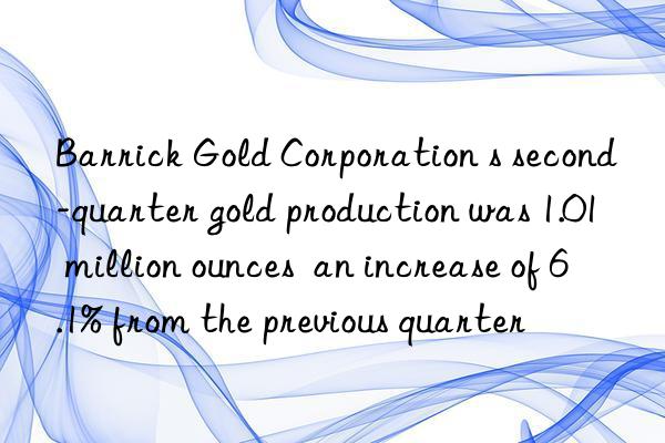 barrick gold corporation s second-quarter gold production was 1.01 million ounces  an increase of 6.1% from the previous quarter