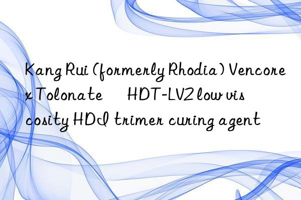kang rui (formerly rhodia) vencorex tolonate™ hdt-lv2 low viscosity hdi trimer curing agent