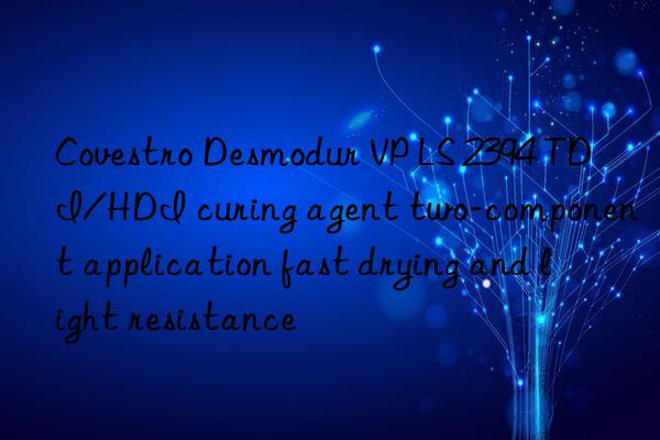  desmodur vp ls 2394 tdi/hdi curing agent two-component application fast drying and light resistance