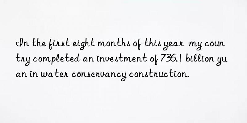 in the first eight months of this year  my country completed an investment of 736.1 billion yuan in water conservancy construction.