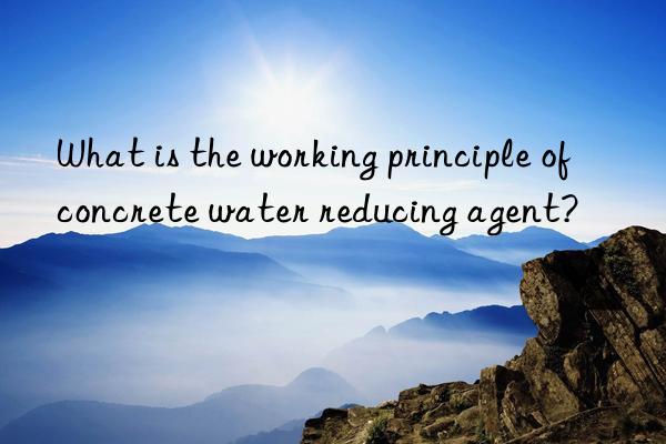 what is the working principle of concrete water reducing agent?