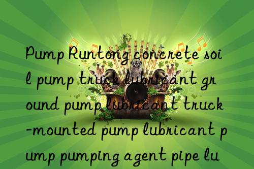 pump runtong concrete soil pump truck lubricant ground pump lubricant truck-mounted pump lubricant pump pumping agent pipe lubricant