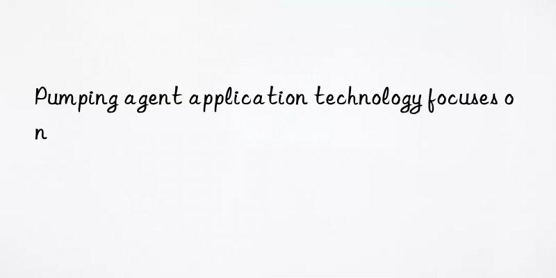 pumping agent application technology focuses on