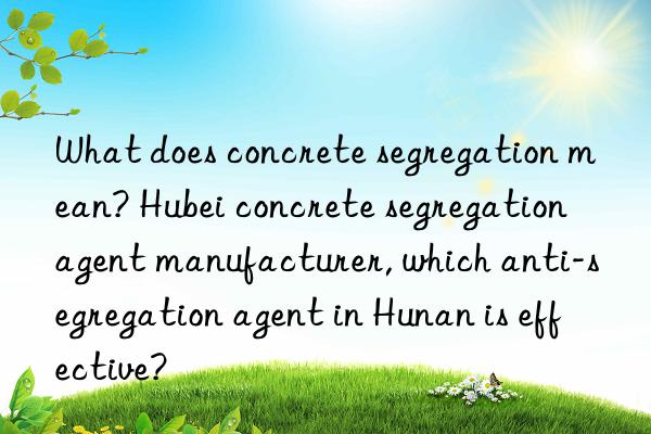 what does concrete segregation mean? hubei concrete segregation agent manufacturer, which anti-segregation agent in hunan is effective?