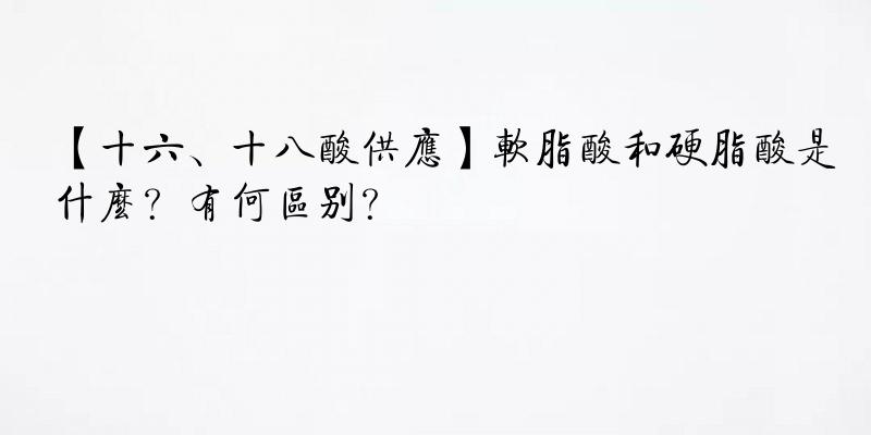 【十六、十八酸供应】软脂酸和硬脂酸是什么？有何区别？