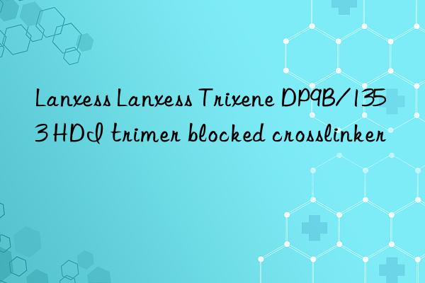 lanxess lanxess trixene dp9b/1353 hdi trimer blocked crosslinker