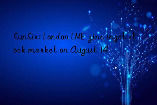sunsir: london lme zinc ingot stock market on august 14