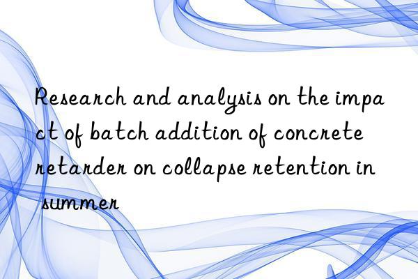 research and analysis on the impact of batch addition of concrete retarder on collapse retention in summer