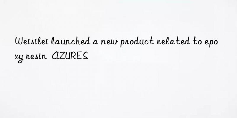weisilei launched a new product related to epoxy resin azures