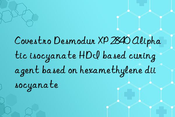  desmodur xp 2840 aliphatic isocyanate hdi based curing agent based on hexamethylene diisocyanate