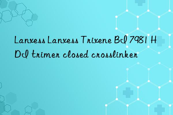 lanxess lanxess trixene bi 7981 hdi trimer closed crosslinker
