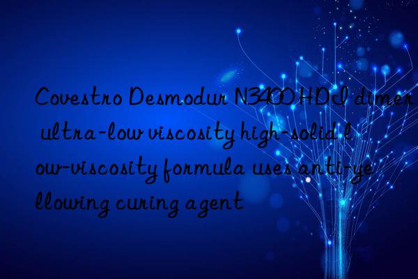  desmodur n3400 hdi dimer ultra-low viscosity high-solid low-viscosity formula uses anti-yellowing curing agent