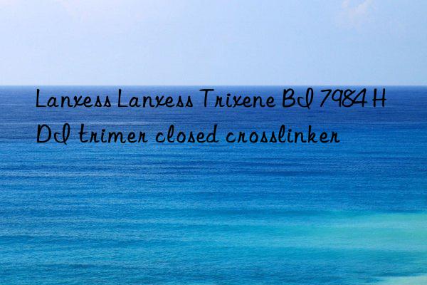 lanxess lanxess trixene bi 7984 hdi trimer closed crosslinker