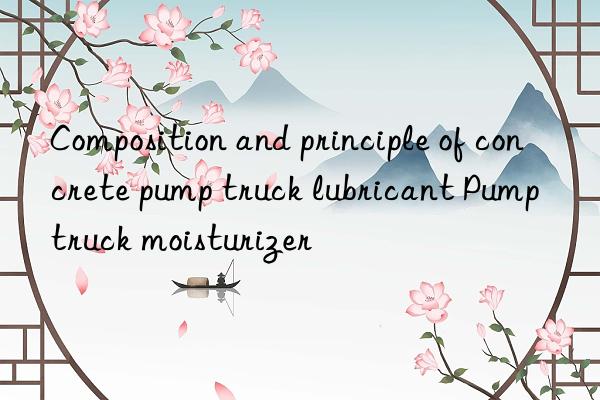 composition and principle of concrete pump truck lubricant pump truck moisturizer