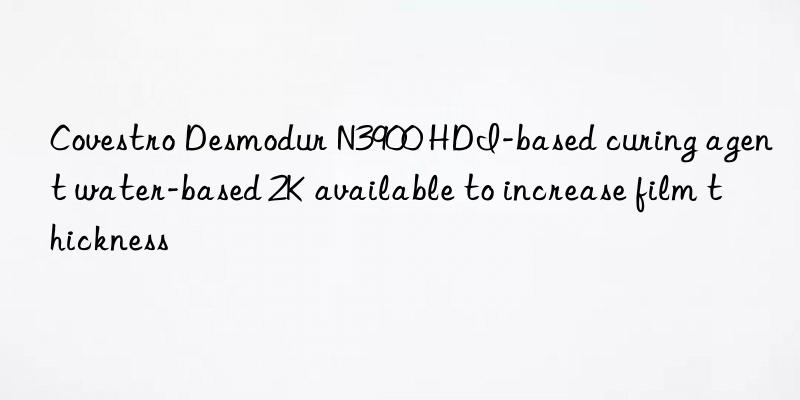  desmodur n3900 hdi-based curing agent water-based 2k available to increase film thickness