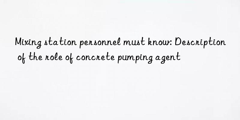 mixing station personnel must know: description of the role of concrete pumping agent