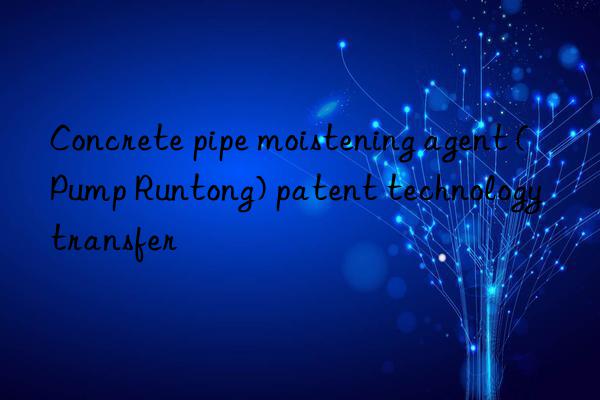 concrete pipe moistening agent (pump runtong) patent technology transfer