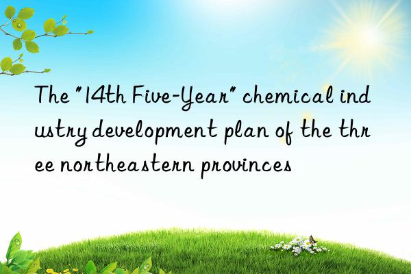 the "14th five-year" chemical industry development plan of the three northeastern provinces