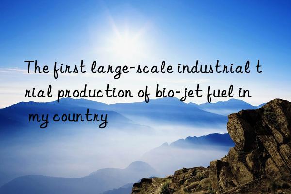 the first large-scale industrial trial production of bio-jet fuel in my country