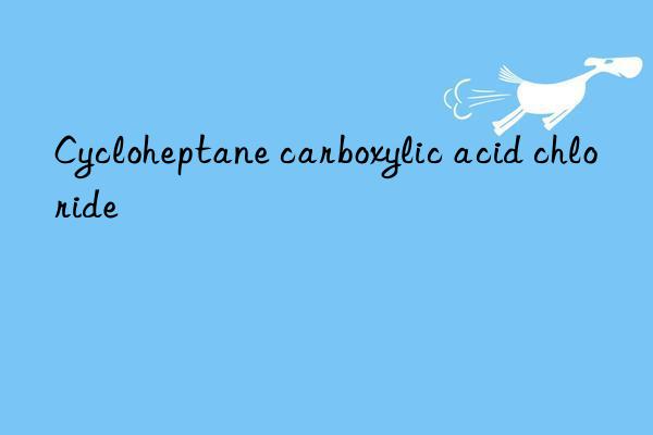 cycloheptane carboxylic acid chloride