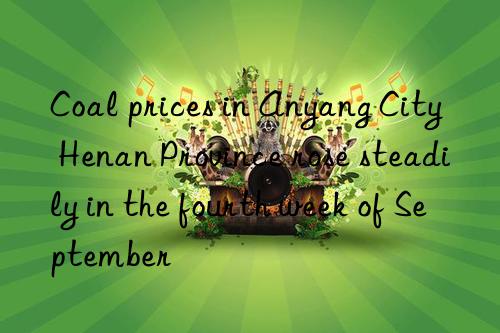 coal prices in anyang city  henan province rose steadily in the fourth week of september