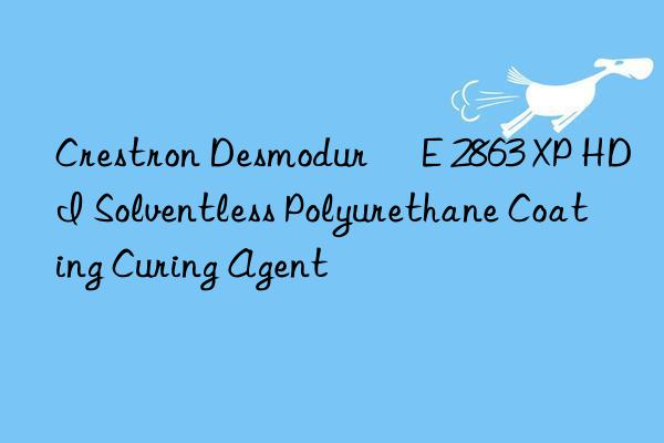 crestron desmodur® e 2863 xp hdi solventless polyurethane coating curing agent