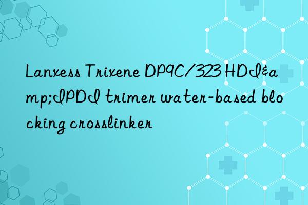 lanxess trixene dp9c/323 hdi&ipdi trimer water-based blocking crosslinker