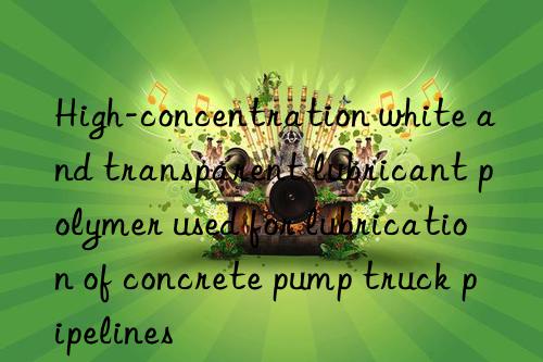 high-concentration white and transparent lubricant polymer used for lubrication of concrete pump truck pipelines