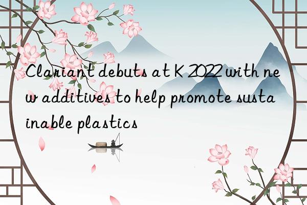 clariant debuts at k 2022 with new additives to help promote sustainable plastics