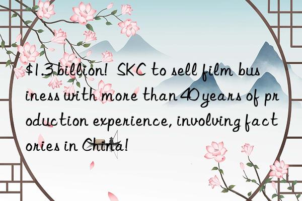 $1.3 billion!  skc to sell film business with more than 40 years of production experience, involving factories in china!
