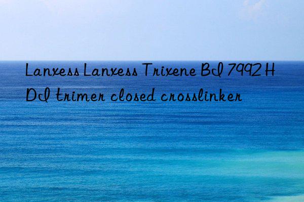 lanxess lanxess trixene bi 7992 hdi trimer closed crosslinker