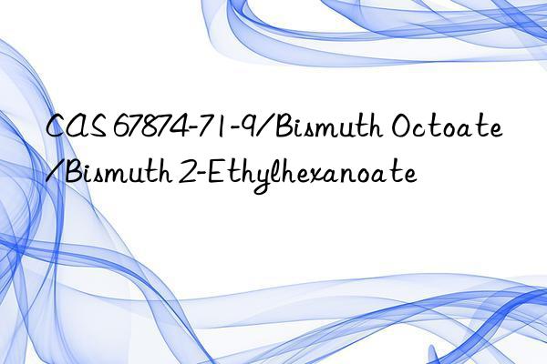 cas 67874-71-9/bismuth octoate/bismuth 2-ethylhexanoate
