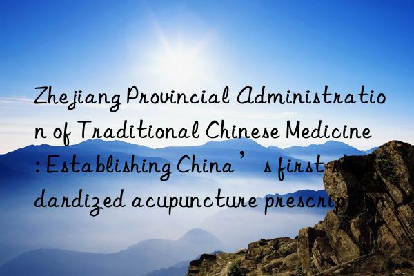 zhejiang provincial administration of traditional chinese medicine: establishing china’s first standardized acupuncture prescription