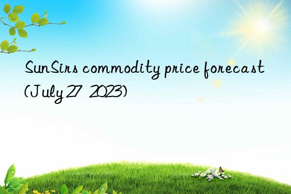 sunsirs commodity price forecast (july 27  2023)