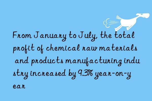 from january to july, the total profit of chemical raw materials and products manufacturing industry increased by 9.3% year-on-year
