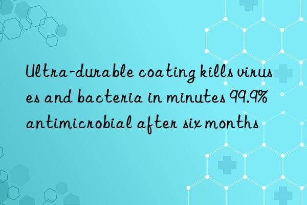 ultra-durable coating kills viruses and bacteria in minutes 99.9% antimicrobial after six months