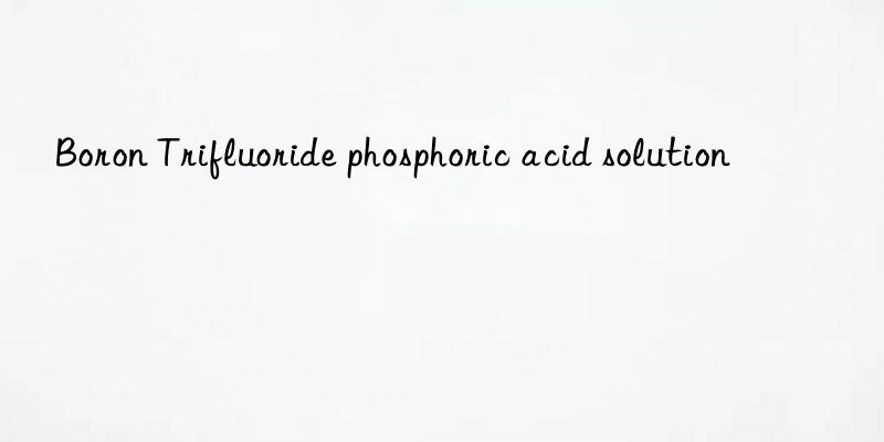 boron trifluoride phosphoric acid solution