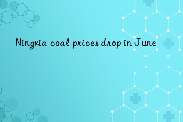 ningxia coal prices drop in june