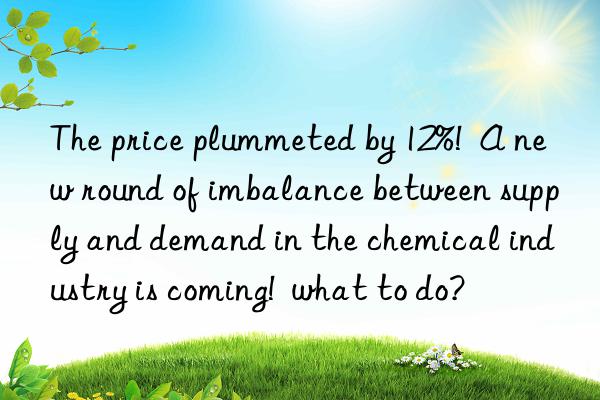 the price plummeted by 12%!  a new round of imbalance between supply and demand in the chemical industry is coming!  what to do?