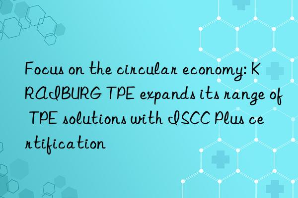 focus on the circular economy: kraiburg tpe expands its range of tpe solutions with iscc plus certification