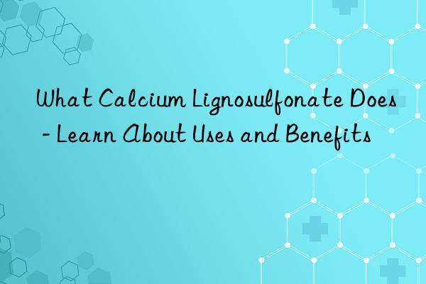 what calcium lignosulfonate does - learn about uses and benefits