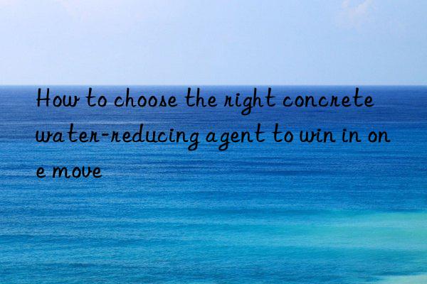 how to choose the right concrete water-reducing agent to win in one move