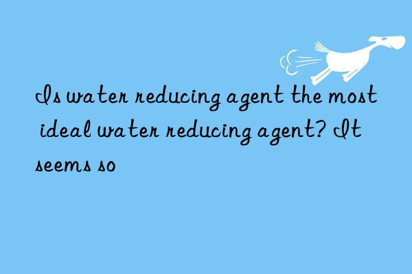 is water reducing agent the most ideal water reducing agent? it seems so