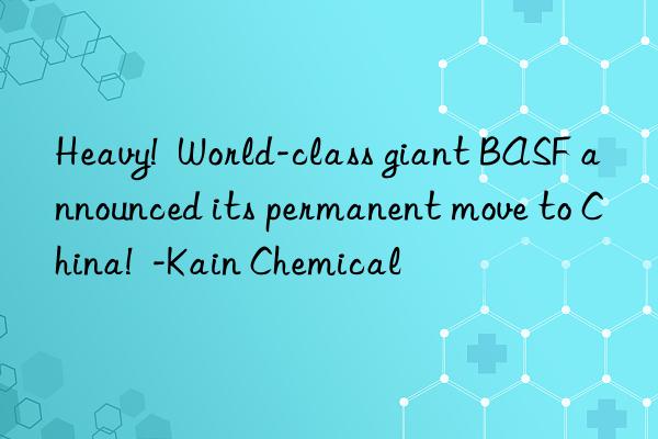 heavy!  world-class giant  announced its permanent move to china!  -kain chemical