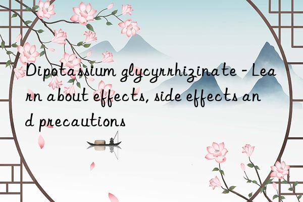 dipotassium glycyrrhizinate - learn about effects, side effects and precautions