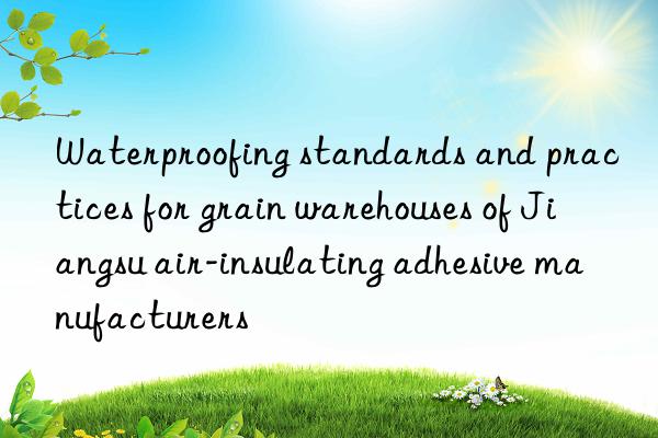 waterproofing standards and practices for grain warehouses of jiangsu air-insulating adhesive manufacturers