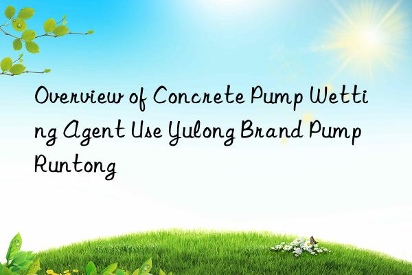 overview of concrete pump wetting agent use yulong brand pump runtong