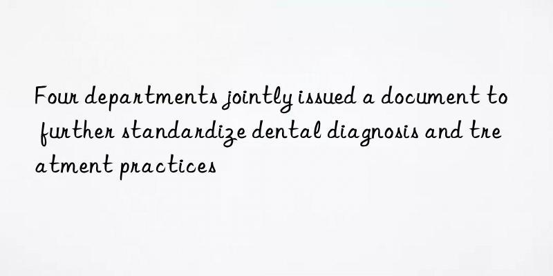 four departments jointly issued a document to further standardize dental diagnosis and treatment practices